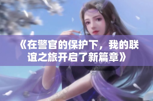 《在警官的保护下，我的联谊之旅开启了新篇章》