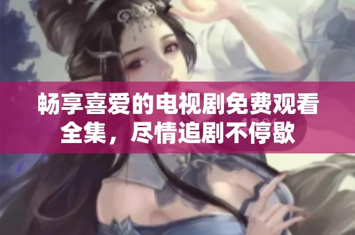 畅享喜爱的电视剧免费观看全集，尽情追剧不停歇