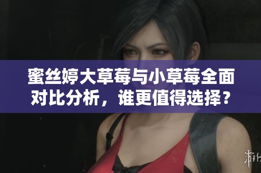 蜜丝婷大草莓与小草莓全面对比分析，谁更值得选择？