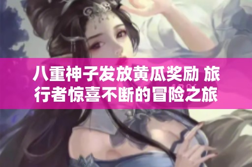 八重神子发放黄瓜奖励 旅行者惊喜不断的冒险之旅