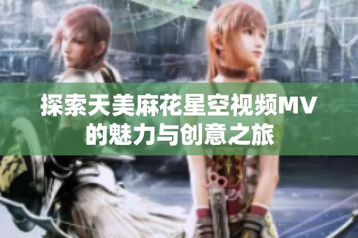 探索天美麻花星空视频MV的魅力与创意之旅