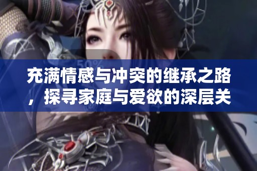 充满情感与冲突的继承之路，探寻家庭与爱欲的深层关系