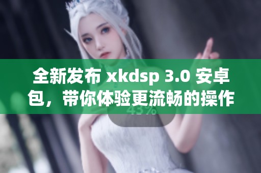 全新发布 xkdsp 3.0 安卓包，带你体验更流畅的操作界面