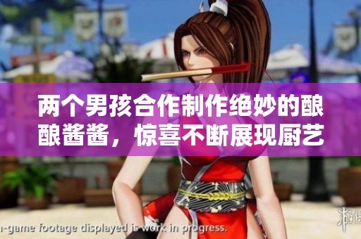 两个男孩合作制作绝妙的酿酿酱酱，惊喜不断展现厨艺魅力