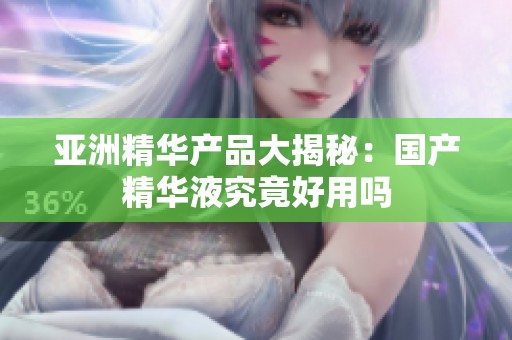 亚洲精华产品大揭秘：国产精华液究竟好用吗