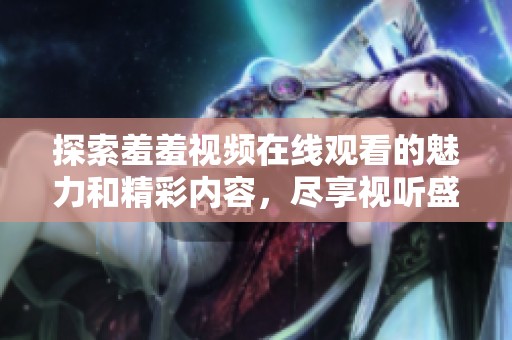 探索羞羞视频在线观看的魅力和精彩内容，尽享视听盛宴