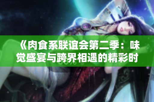 《肉食系联谊会第二季：味觉盛宴与跨界相遇的精彩时刻》