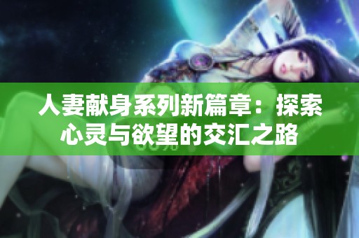 人妻献身系列新篇章：探索心灵与欲望的交汇之路