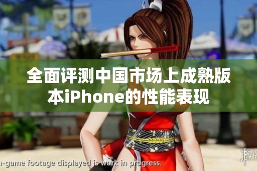 全面评测中国市场上成熟版本iPhone的性能表现