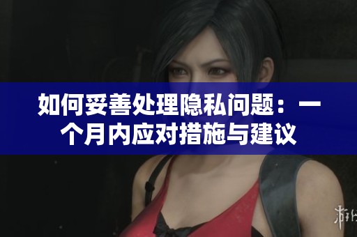 如何妥善处理隐私问题：一个月内应对措施与建议