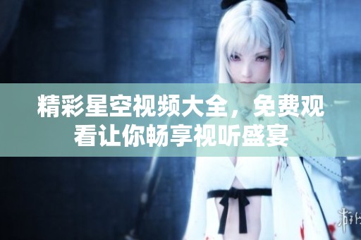 精彩星空视频大全，免费观看让你畅享视听盛宴