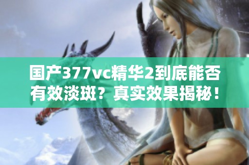 国产377vc精华2到底能否有效淡斑？真实效果揭秘！