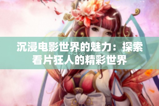 沉浸电影世界的魅力：探索看片狂人的精彩世界