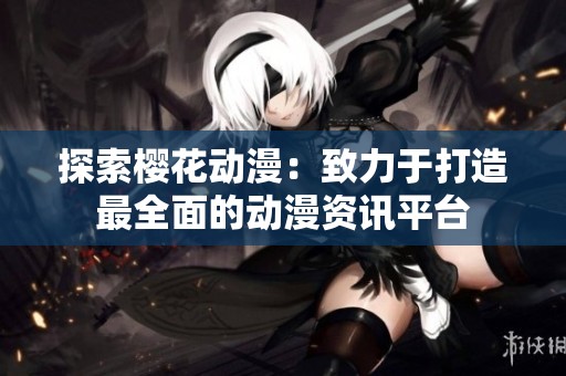 探索樱花动漫：致力于打造最全面的动漫资讯平台