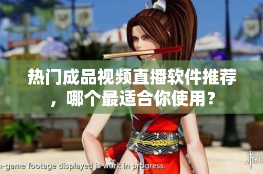 热门成品视频直播软件推荐，哪个最适合你使用？