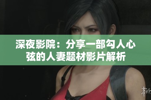 深夜影院：分享一部勾人心弦的人妻题材影片解析