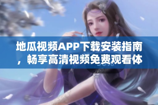 地瓜视频APP下载安装指南，畅享高清视频免费观看体验