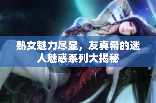 熟女魅力尽显，友真希的迷人魅惑系列大揭秘