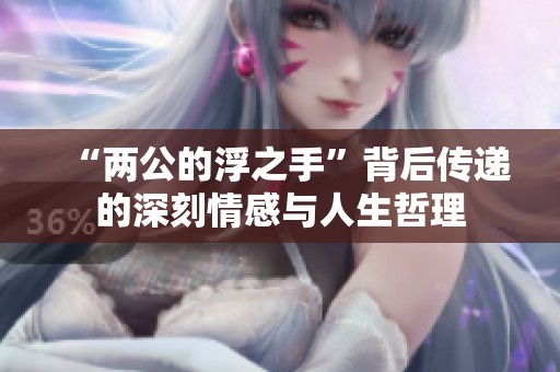 “两公的浮之手”背后传递的深刻情感与人生哲理