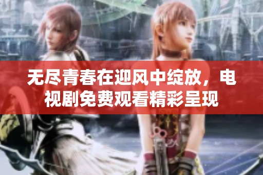 无尽青春在迎风中绽放，电视剧免费观看精彩呈现
