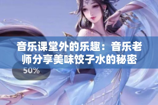 音乐课堂外的乐趣：音乐老师分享美味饺子水的秘密