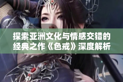探索亚洲文化与情感交错的经典之作《色戒》深度解析
