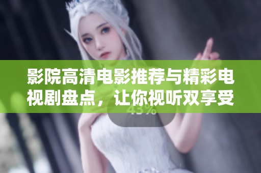 影院高清电影推荐与精彩电视剧盘点，让你视听双享受