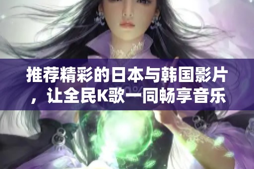 推荐精彩的日本与韩国影片，让全民K歌一同畅享音乐体验