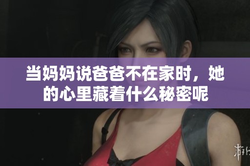 当妈妈说爸爸不在家时，她的心里藏着什么秘密呢
