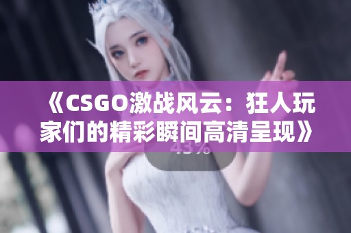 《CSGO激战风云：狂人玩家们的精彩瞬间高清呈现》