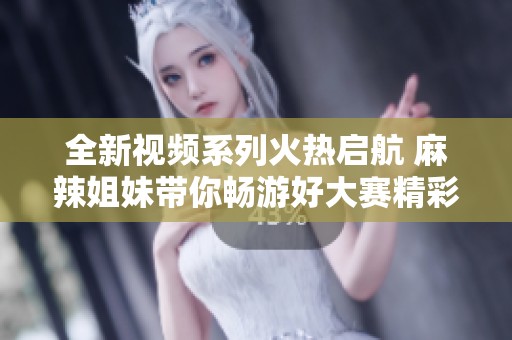 全新视频系列火热启航 麻辣姐妹带你畅游好大赛精彩瞬间