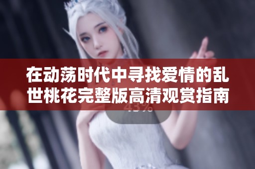 在动荡时代中寻找爱情的乱世桃花完整版高清观赏指南
