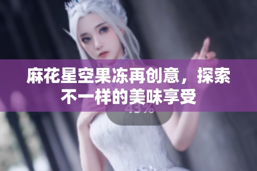 麻花星空果冻再创意，探索不一样的美味享受
