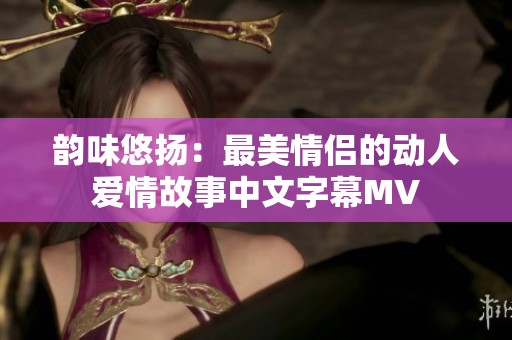 韵味悠扬：最美情侣的动人爱情故事中文字幕MV