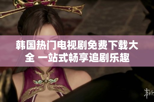 韩国热门电视剧免费下载大全 一站式畅享追剧乐趣