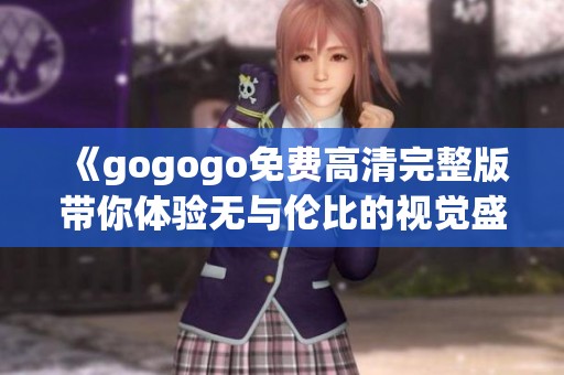 《gogogo免费高清完整版带你体验无与伦比的视觉盛宴》