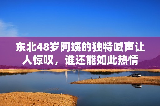 东北48岁阿姨的独特喊声让人惊叹，谁还能如此热情
