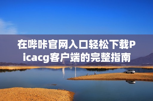 在哔咔官网入口轻松下载Picacg客户端的完整指南