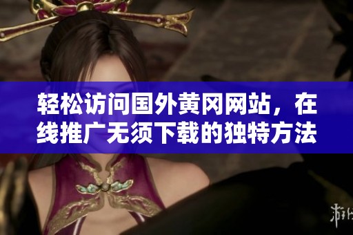 轻松访问国外黄冈网站，在线推广无须下载的独特方法