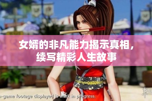 女婿的非凡能力揭示真相，续写精彩人生故事