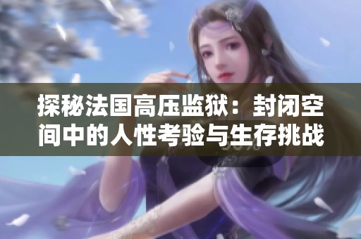 探秘法国高压监狱：封闭空间中的人性考验与生存挑战