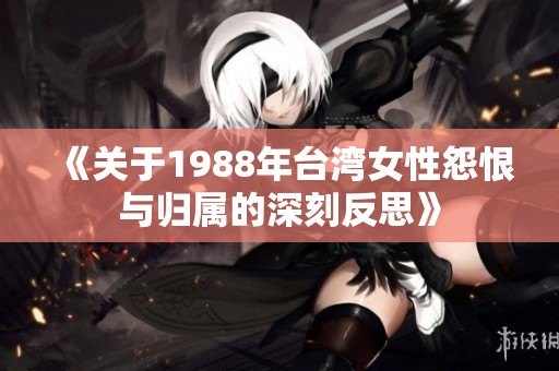 《关于1988年台湾女性怨恨与归属的深刻反思》