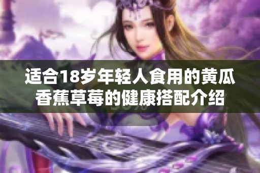 适合18岁年轻人食用的黄瓜香蕉草莓的健康搭配介绍