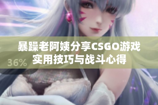 暴躁老阿姨分享CSGO游戏实用技巧与战斗心得