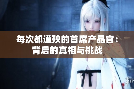 每次都遭殃的首席产品官：背后的真相与挑战