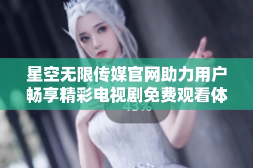 星空无限传媒官网助力用户畅享精彩电视剧免费观看体验