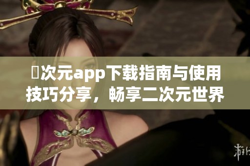 囧次元app下载指南与使用技巧分享，畅享二次元世界