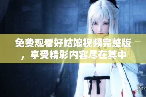 免费观看好姑娘视频完整版，享受精彩内容尽在其中