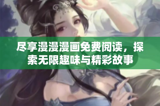 尽享漫漫漫画免费阅读，探索无限趣味与精彩故事