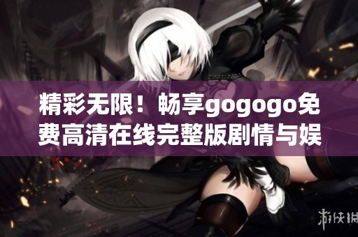 精彩无限！畅享gogogo免费高清在线完整版剧情与娱乐体验